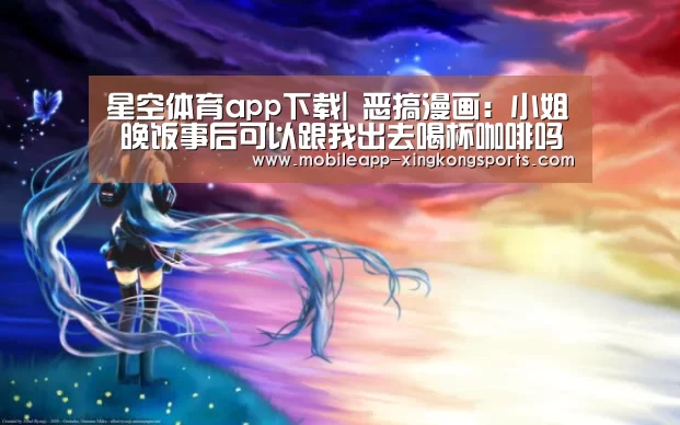 星空体育app下载|
恶搞漫画:小姐 晚饭事后可以跟我出去喝杯咖啡吗?男子损失惨重(图4) 星空体育在线登陆